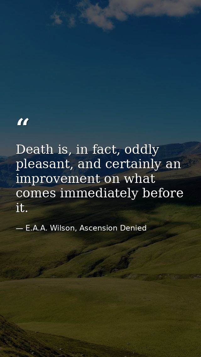 Death is, in fact, oddly pleasant, and certainly an improvement on what comes immediately before it. — E.A.A. Wilson, Ascension Denied