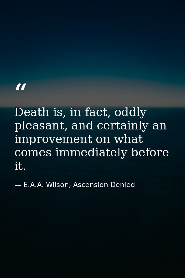 Death is, in fact, oddly pleasant, and certainly an improvement on what comes immediately before it. — E.A.A. Wilson, Ascension Denied