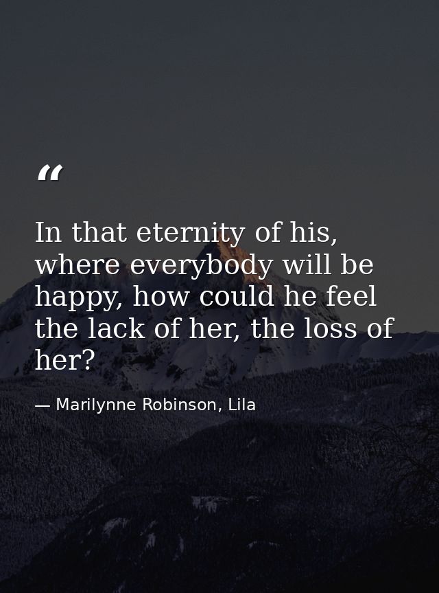 In that eternity of his, where everybody will be happy, how could he feel the lack of her, the loss of her? — Marilynne Robinson, Lila