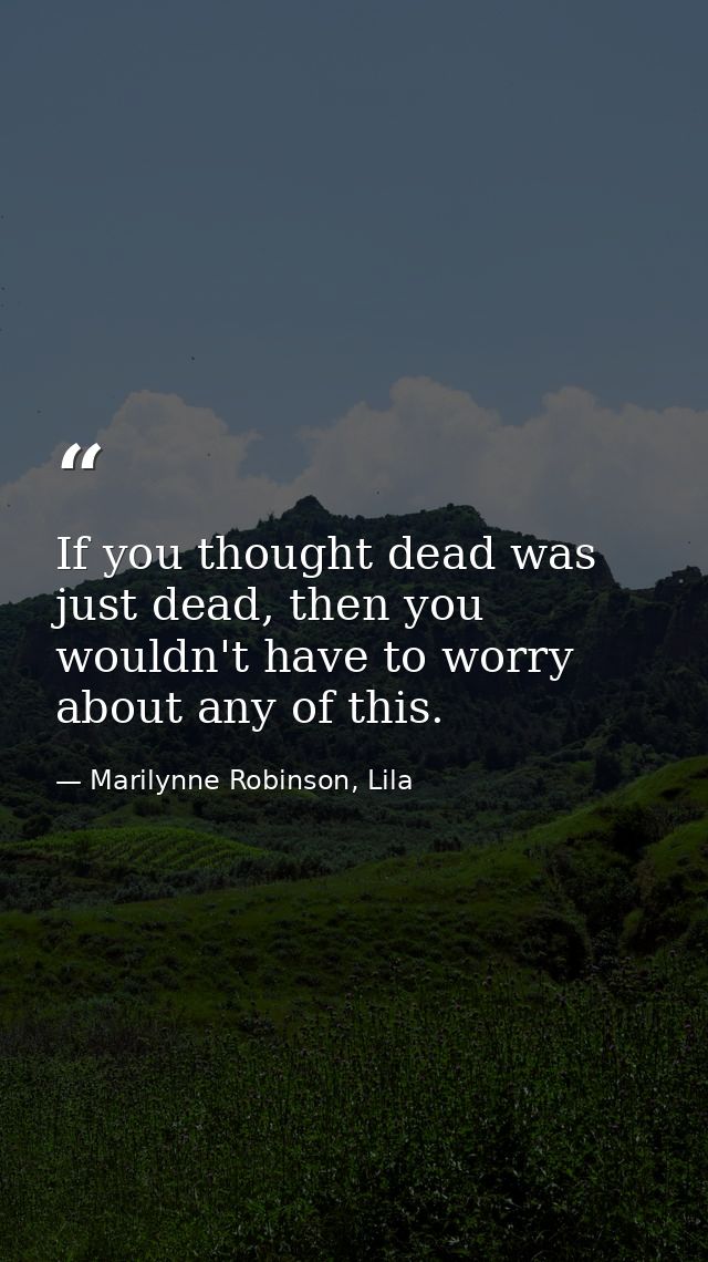 If you thought dead was just dead, then you wouldn't have to worry about any of this. — Marilynne Robinson, Lila