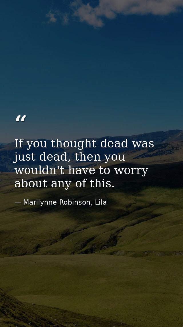 If you thought dead was just dead, then you wouldn't have to worry about any of this. — Marilynne Robinson, Lila
