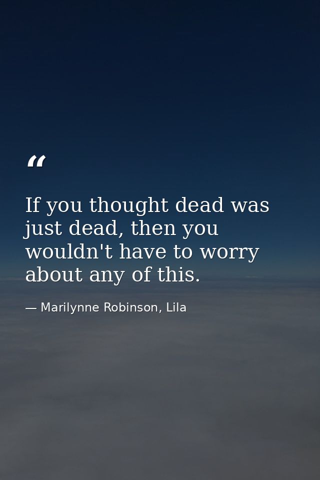 If you thought dead was just dead, then you wouldn't have to worry about any of this. — Marilynne Robinson, Lila