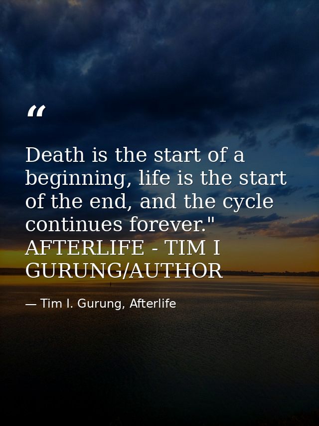 Death is the start of a beginning, life is the start of the end, and the cycle continues forever." AFTERLIFE - TIM I GUR — Tim I. Gurung, Afterlife
