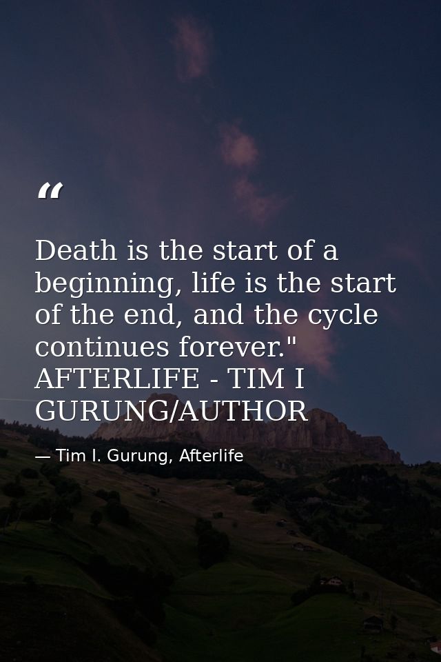 Death is the start of a beginning, life is the start of the end, and the cycle continues forever." AFTERLIFE - TIM I GUR — Tim I. Gurung, Afterlife