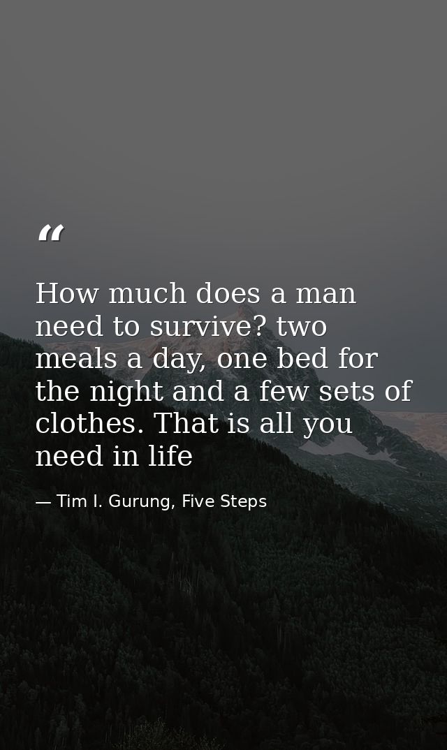 How much does a man need to survive? two meals a day, one bed for the night and a few sets of clothes. That is all you n — Tim I. Gurung, Five Steps
