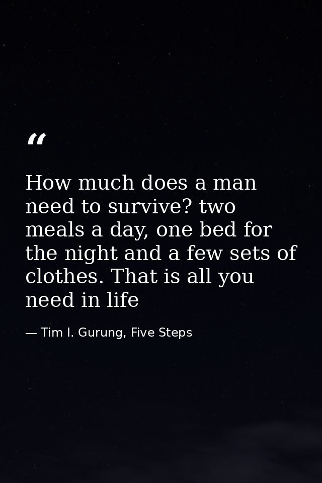 How much does a man need to survive? two meals a day, one bed for the night and a few sets of clothes. That is all you n — Tim I. Gurung, Five Steps