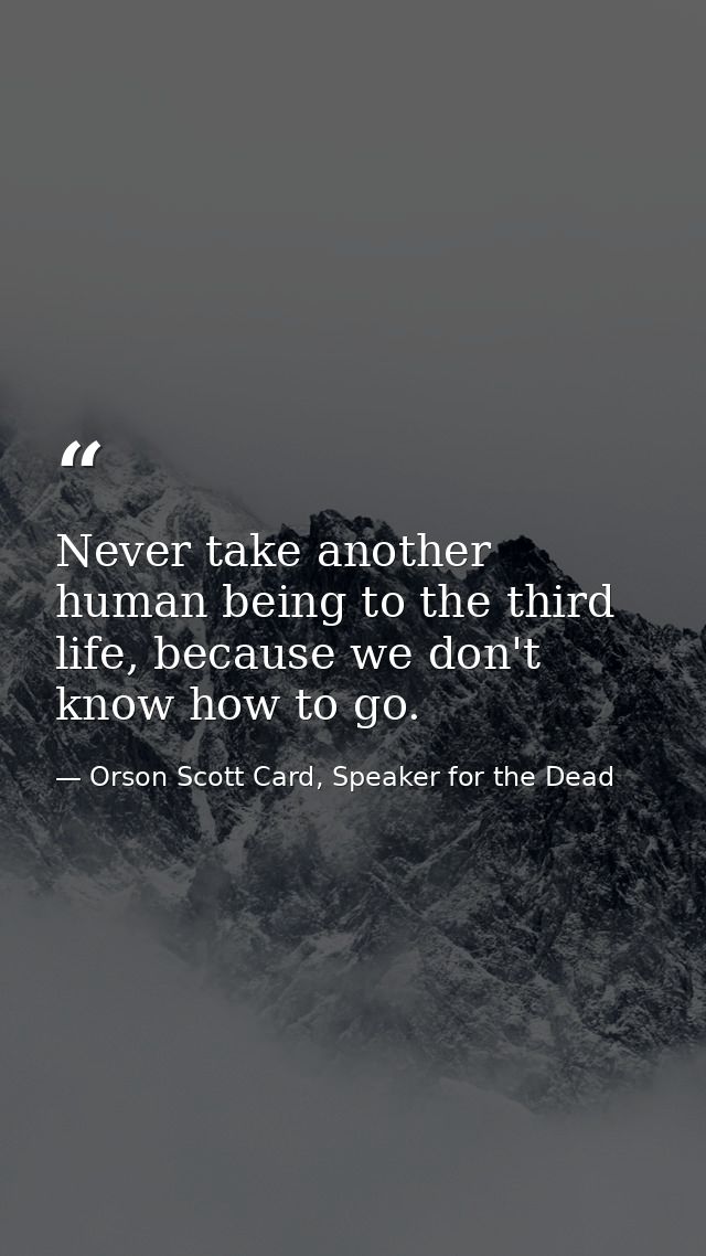 Never take another human being to the third life, because we don't know how to go. — Orson Scott Card, Speaker for the Dead
