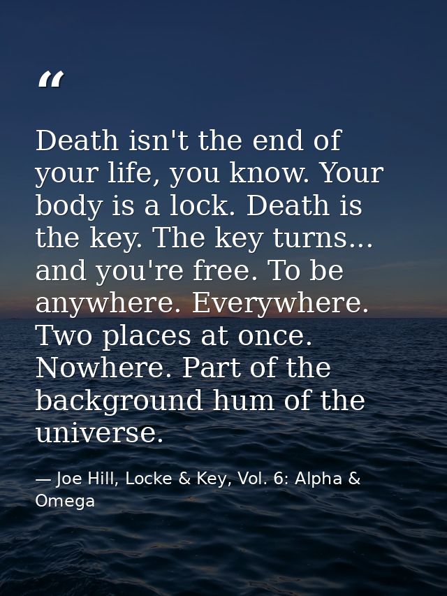 Death isn't the end of your life, you know. Your body is a lock. Death is the key. The key turns... and you're free. To  — Joe Hill, Locke & Key, Vol. 6: Alpha & Omega
