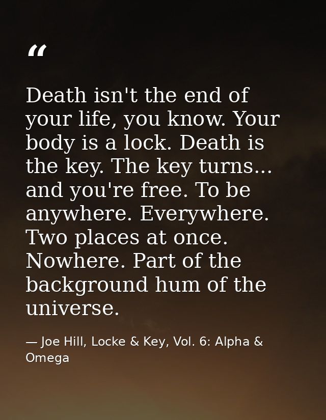 Death isn't the end of your life, you know. Your body is a lock. Death is the key. The key turns... and you're free. To  — Joe Hill, Locke & Key, Vol. 6: Alpha & Omega