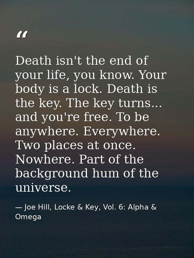 Death isn't the end of your life, you know. Your body is a lock. Death is the key. The key turns... and you're free. To  — Joe Hill, Locke & Key, Vol. 6: Alpha & Omega