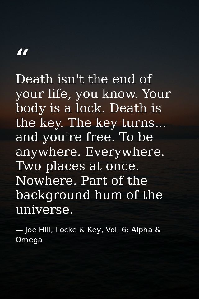 Death isn't the end of your life, you know. Your body is a lock. Death is the key. The key turns... and you're free. To  — Joe Hill, Locke & Key, Vol. 6: Alpha & Omega