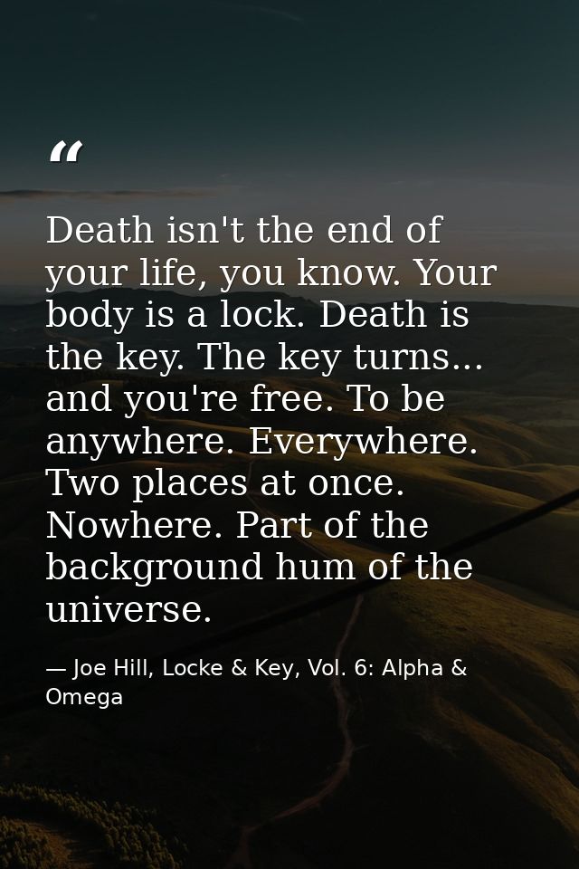 Death isn't the end of your life, you know. Your body is a lock. Death is the key. The key turns... and you're free. To  — Joe Hill, Locke & Key, Vol. 6: Alpha & Omega