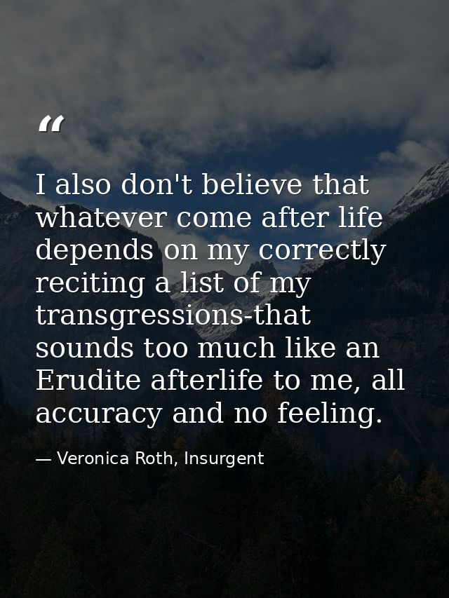 I also don't believe that whatever come after life depends on my correctly reciting a list of my transgressions-that sou — Veronica Roth, Insurgent