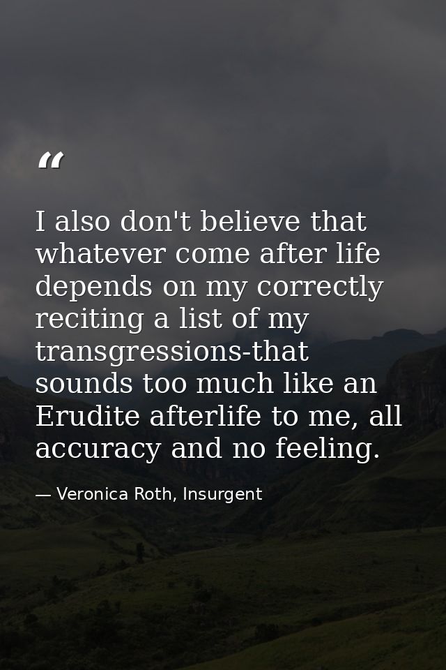 I also don't believe that whatever come after life depends on my correctly reciting a list of my transgressions-that sou — Veronica Roth, Insurgent