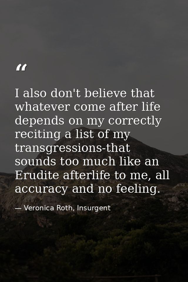 I also don't believe that whatever come after life depends on my correctly reciting a list of my transgressions-that sou — Veronica Roth, Insurgent