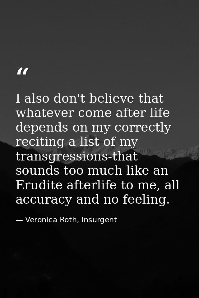 I also don't believe that whatever come after life depends on my correctly reciting a list of my transgressions-that sou — Veronica Roth, Insurgent