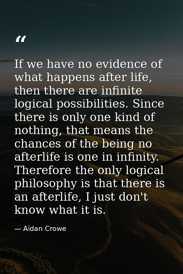 If we have no evidence of what happens after life, then there are infinite logical possibilities. Since there is only on — Aidan Crowe