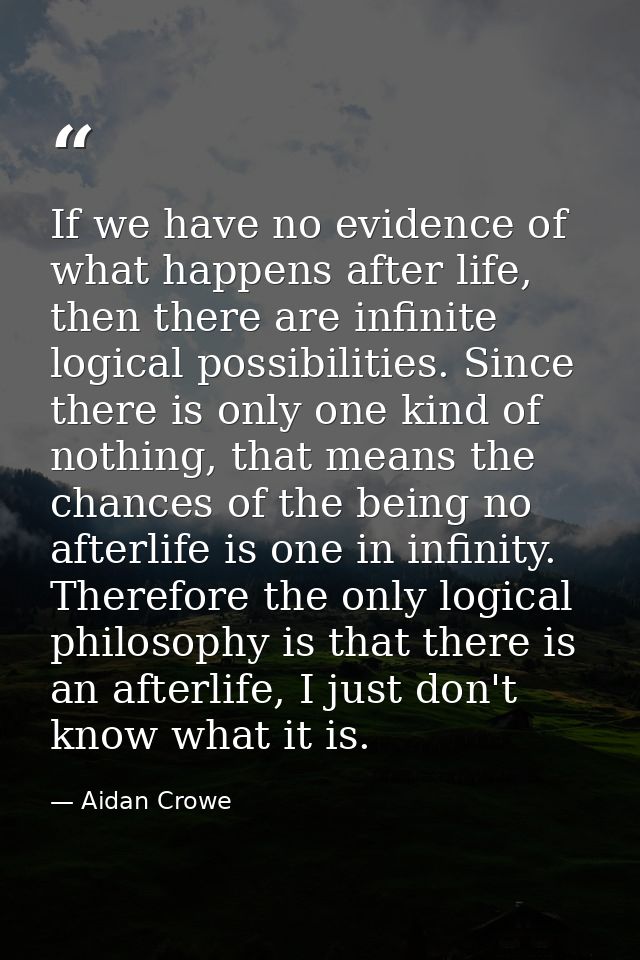 If we have no evidence of what happens after life, then there are infinite logical possibilities. Since there is only on — Aidan Crowe
