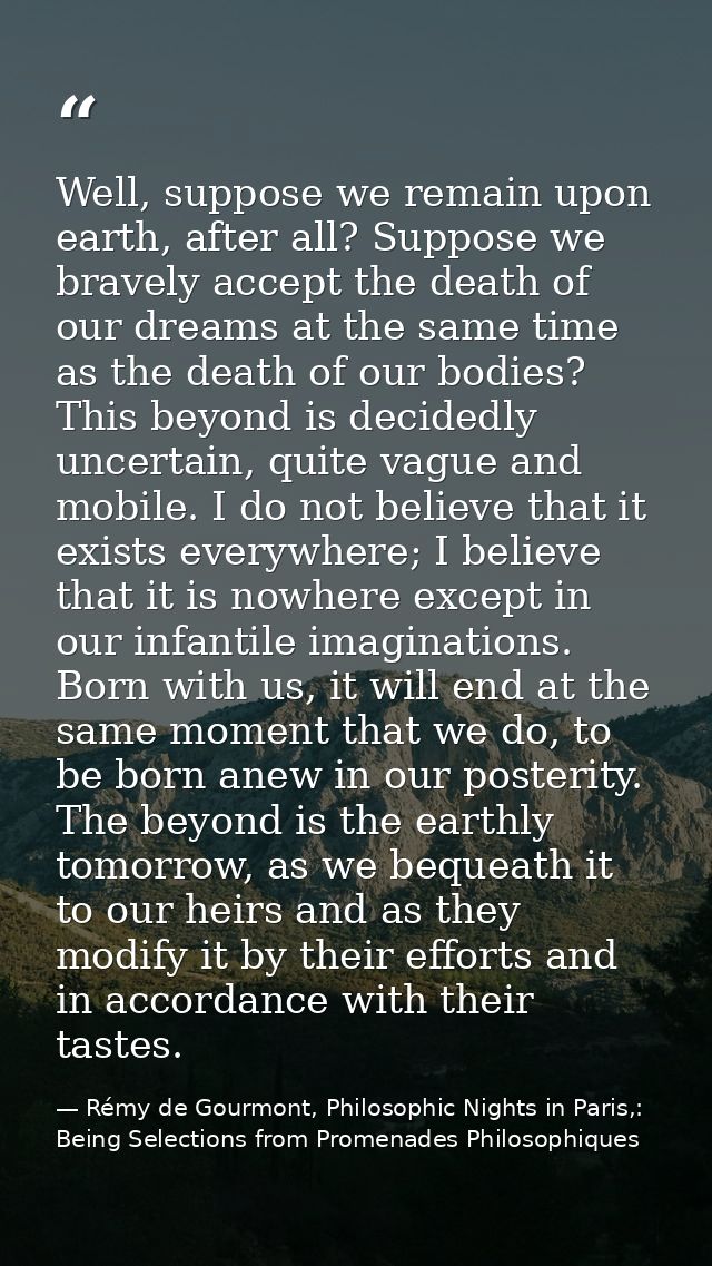 Well, suppose we remain upon earth, after all? Suppose we bravely accept the death of our dreams at the same time as the — Rémy de Gourmont, Philosophic Nights in Paris,: Being Selections from Promenades Philosophiques