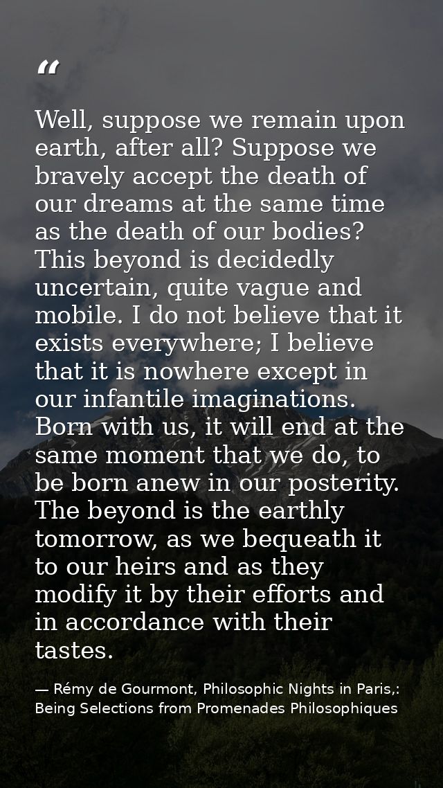 Well, suppose we remain upon earth, after all? Suppose we bravely accept the death of our dreams at the same time as the — Rémy de Gourmont, Philosophic Nights in Paris,: Being Selections from Promenades Philosophiques