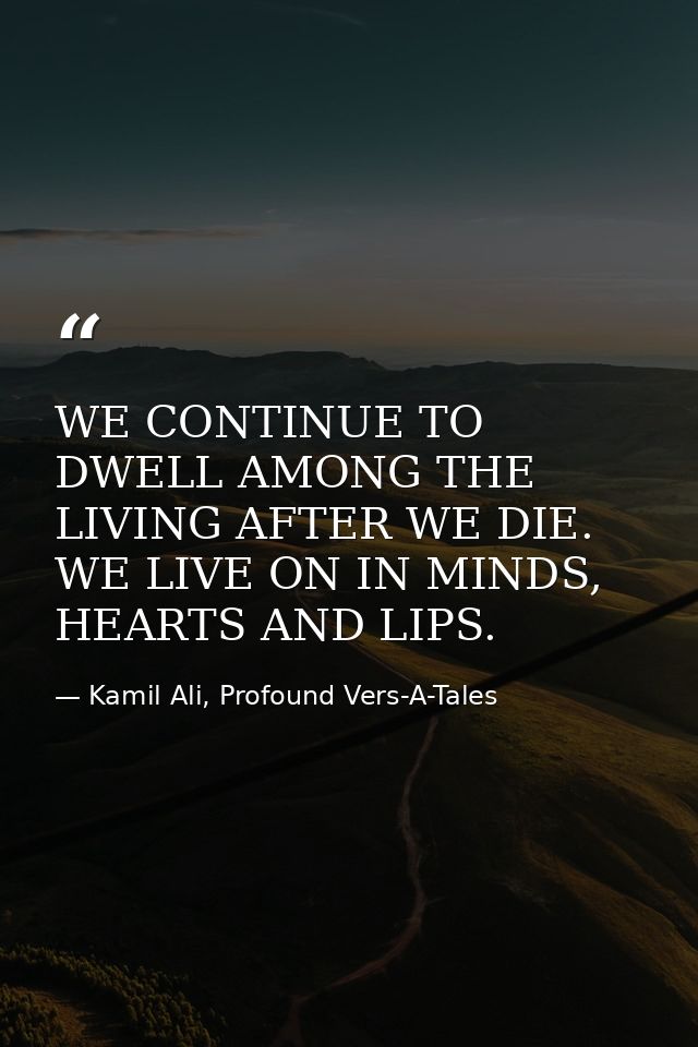 WE CONTINUE TO DWELL AMONG THE LIVING AFTER WE DIE. WE LIVE ON IN MINDS, HEARTS AND LIPS. — Kamil Ali, Profound Vers-A-Tales