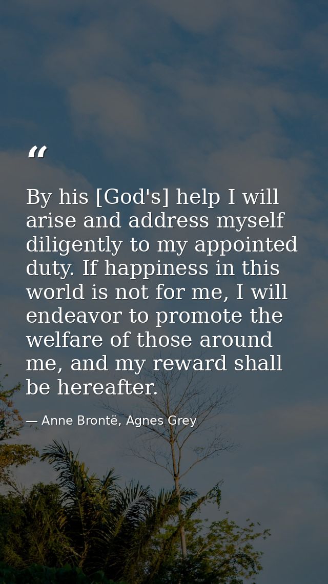 By his [God's] help I will arise and address myself diligently to my appointed duty. If happiness in this world is not f — Anne Brontë, Agnes Grey