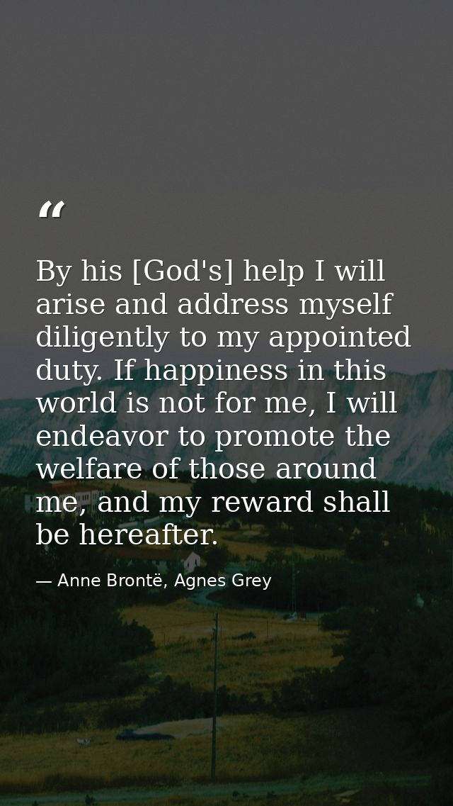 By his [God's] help I will arise and address myself diligently to my appointed duty. If happiness in this world is not f — Anne Brontë, Agnes Grey