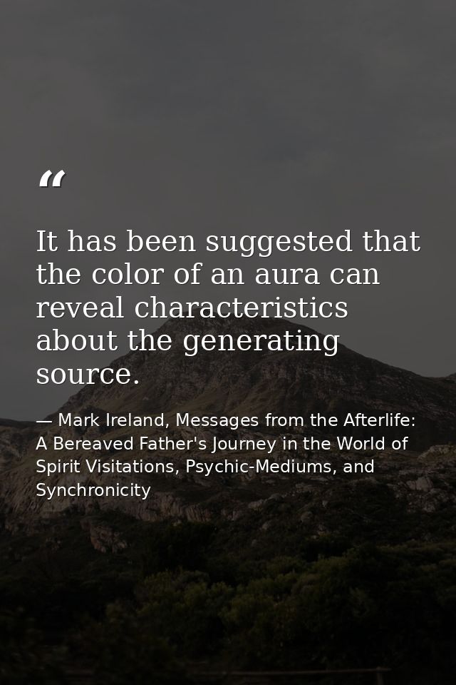 It has been suggested that the color of an aura can reveal characteristics about the generating source. — Mark Ireland, Messages from the Afterlife: A Bereaved Father's Journey in the World of Spirit Visitations, Psychic-Mediums, and Synchronicity