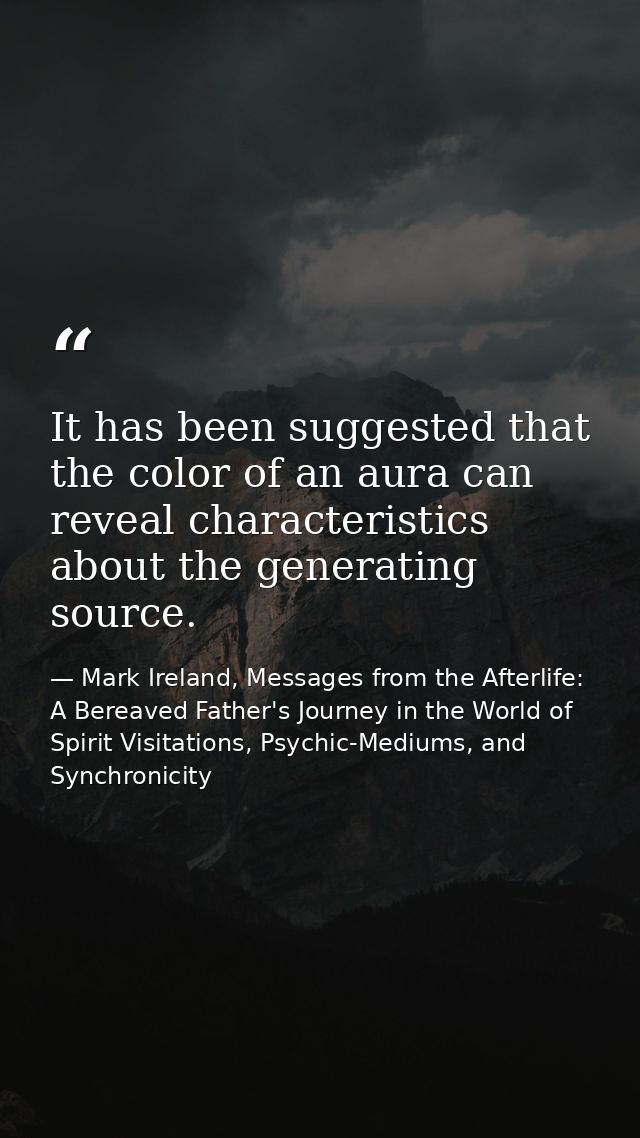 It has been suggested that the color of an aura can reveal characteristics about the generating source. — Mark Ireland, Messages from the Afterlife: A Bereaved Father's Journey in the World of Spirit Visitations, Psychic-Mediums, and Synchronicity
