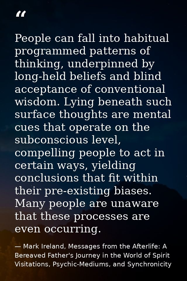 People can fall into habitual programmed patterns of thinking, underpinned by long-held beliefs and blind acceptance of  — Mark Ireland, Messages from the Afterlife: A Bereaved Father's Journey in the World of Spirit Visitations, Psychic-Mediums, and Synchronicity