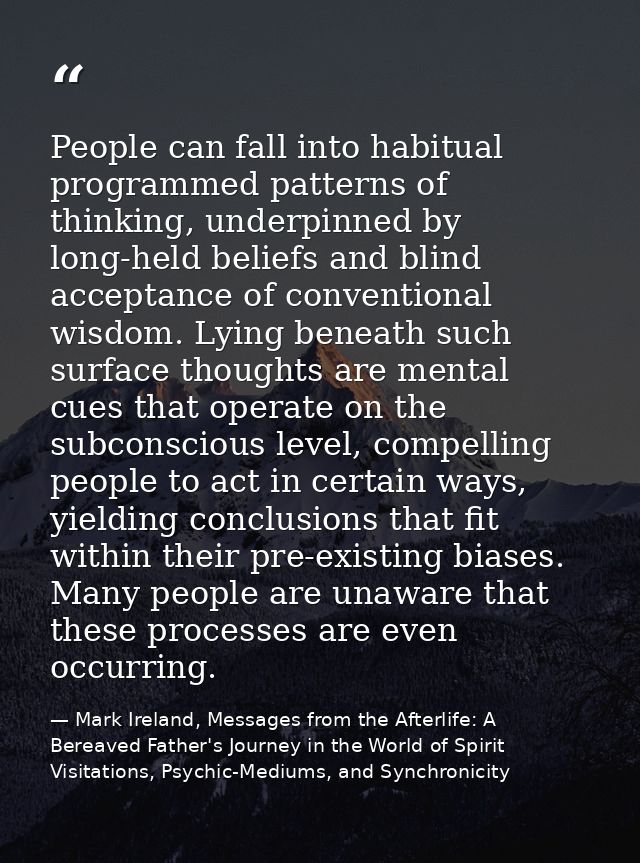 People can fall into habitual programmed patterns of thinking, underpinned by long-held beliefs and blind acceptance of  — Mark Ireland, Messages from the Afterlife: A Bereaved Father's Journey in the World of Spirit Visitations, Psychic-Mediums, and Synchronicity