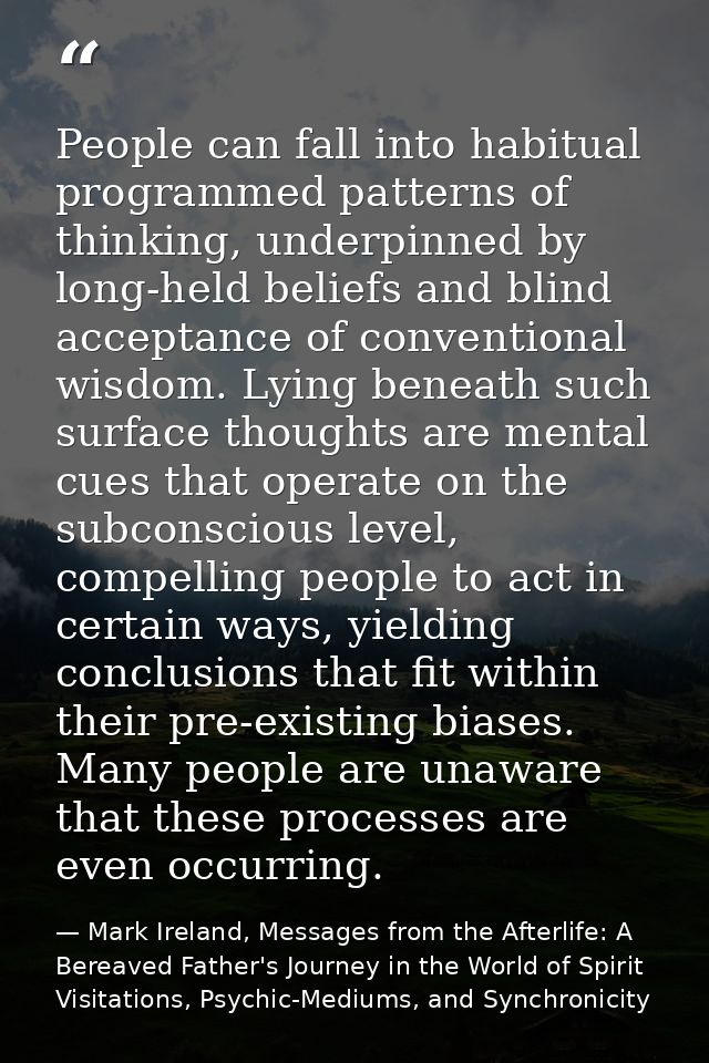People can fall into habitual programmed patterns of thinking, underpinned by long-held beliefs and blind acceptance of  — Mark Ireland, Messages from the Afterlife: A Bereaved Father's Journey in the World of Spirit Visitations, Psychic-Mediums, and Synchronicity