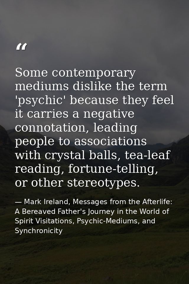 Some contemporary mediums dislike the term 'psychic' because they feel it carries a negative connotation, leading people — Mark Ireland, Messages from the Afterlife: A Bereaved Father's Journey in the World of Spirit Visitations, Psychic-Mediums, and Synchronicity