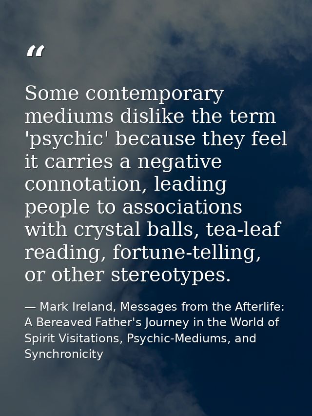 Some contemporary mediums dislike the term 'psychic' because they feel it carries a negative connotation, leading people — Mark Ireland, Messages from the Afterlife: A Bereaved Father's Journey in the World of Spirit Visitations, Psychic-Mediums, and Synchronicity