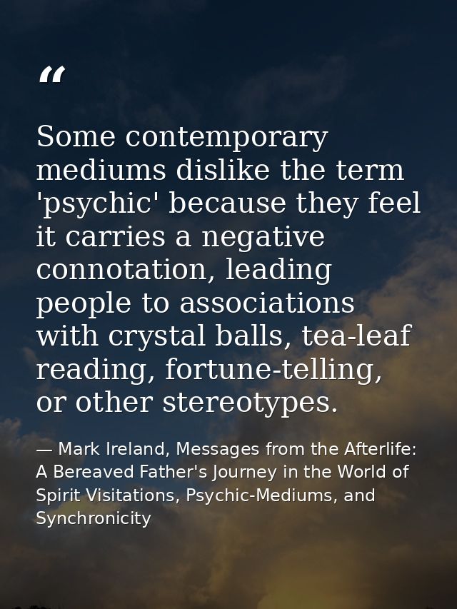Some contemporary mediums dislike the term 'psychic' because they feel it carries a negative connotation, leading people — Mark Ireland, Messages from the Afterlife: A Bereaved Father's Journey in the World of Spirit Visitations, Psychic-Mediums, and Synchronicity