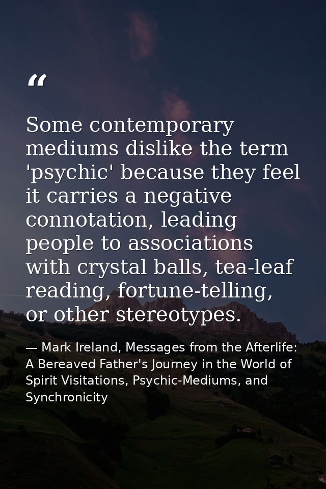 Some contemporary mediums dislike the term 'psychic' because they feel it carries a negative connotation, leading people — Mark Ireland, Messages from the Afterlife: A Bereaved Father's Journey in the World of Spirit Visitations, Psychic-Mediums, and Synchronicity