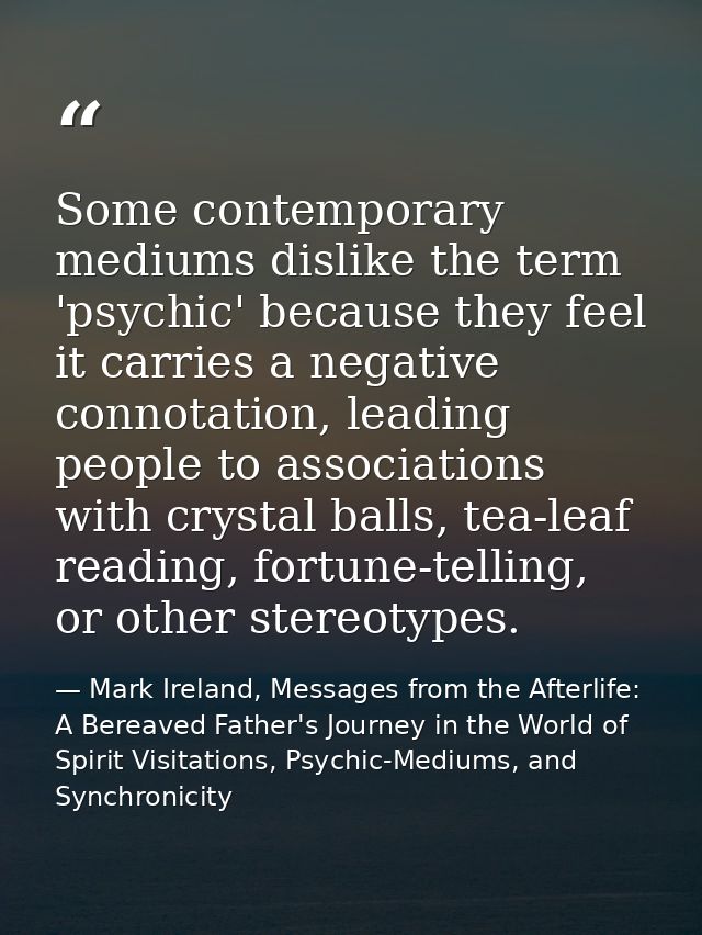 Some contemporary mediums dislike the term 'psychic' because they feel it carries a negative connotation, leading people — Mark Ireland, Messages from the Afterlife: A Bereaved Father's Journey in the World of Spirit Visitations, Psychic-Mediums, and Synchronicity