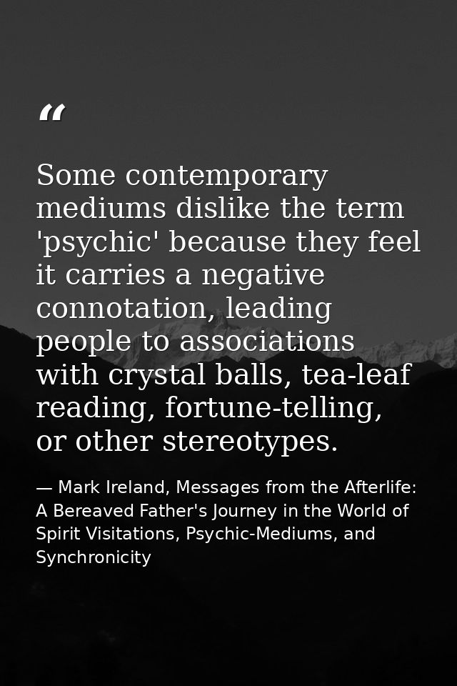Some contemporary mediums dislike the term 'psychic' because they feel it carries a negative connotation, leading people — Mark Ireland, Messages from the Afterlife: A Bereaved Father's Journey in the World of Spirit Visitations, Psychic-Mediums, and Synchronicity