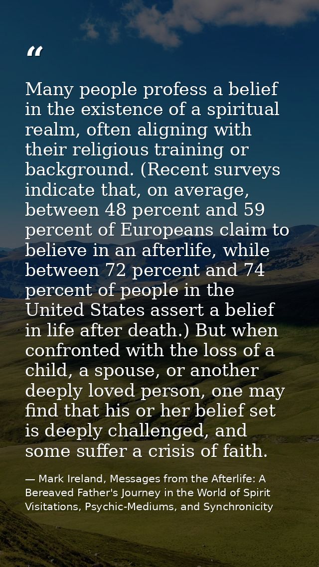 Many people profess a belief in the existence of a spiritual realm, often aligning with their religious training or back — Mark Ireland, Messages from the Afterlife: A Bereaved Father's Journey in the World of Spirit Visitations, Psychic-Mediums, and Synchronicity