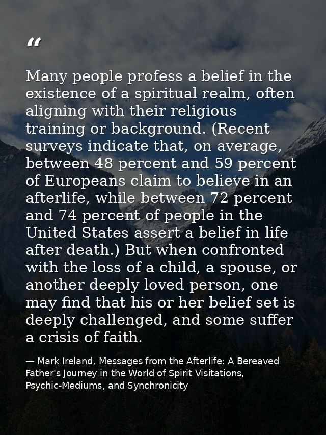 Many people profess a belief in the existence of a spiritual realm, often aligning with their religious training or back — Mark Ireland, Messages from the Afterlife: A Bereaved Father's Journey in the World of Spirit Visitations, Psychic-Mediums, and Synchronicity