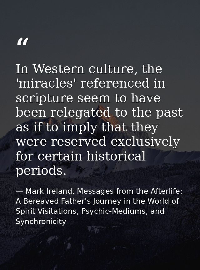 In Western culture, the 'miracles' referenced in scripture seem to have been relegated to the past as if to imply that t — Mark Ireland, Messages from the Afterlife: A Bereaved Father's Journey in the World of Spirit Visitations, Psychic-Mediums, and Synchronicity