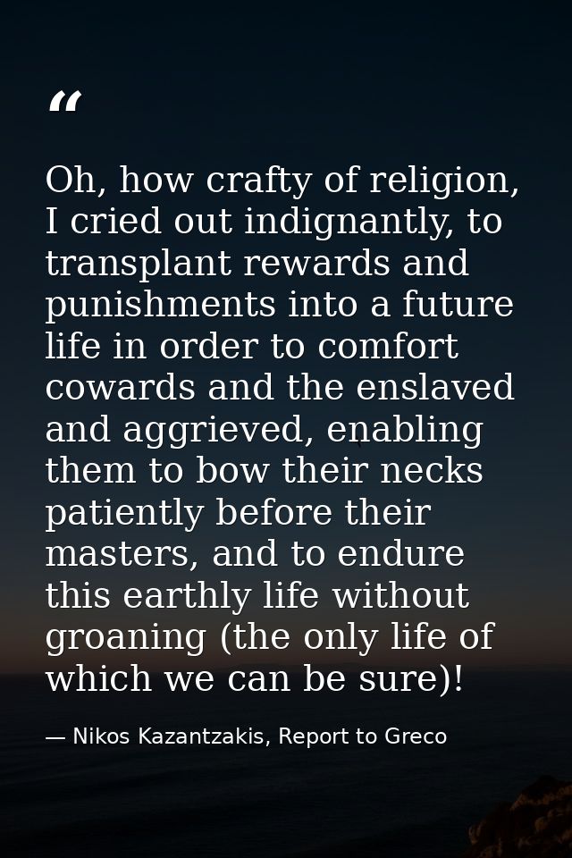 Oh, how crafty of religion, I cried out indignantly, to transplant rewards and punishments into a future life in order t — Nikos Kazantzakis, Report to Greco
