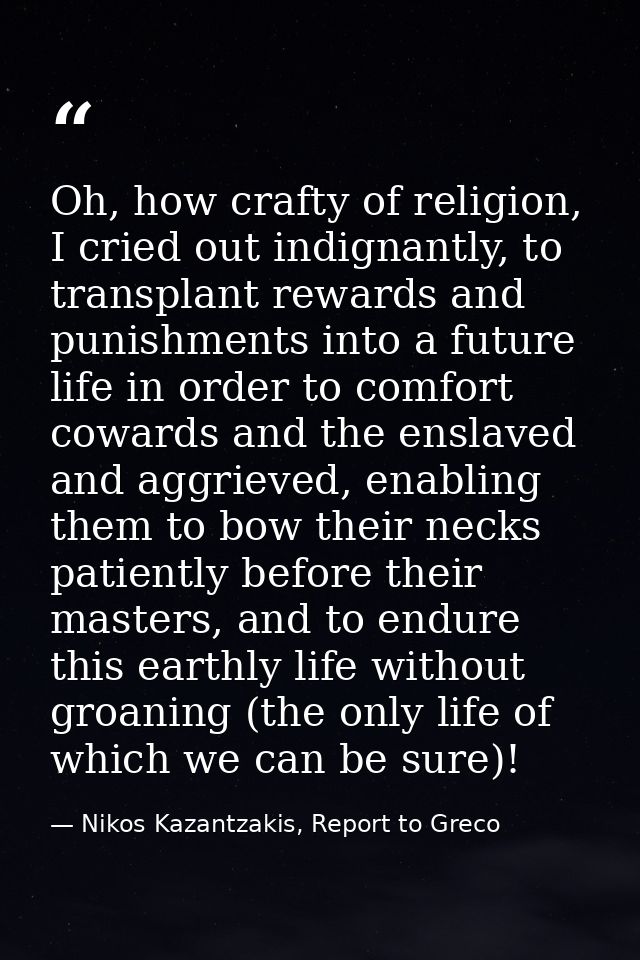 Oh, how crafty of religion, I cried out indignantly, to transplant rewards and punishments into a future life in order t — Nikos Kazantzakis, Report to Greco