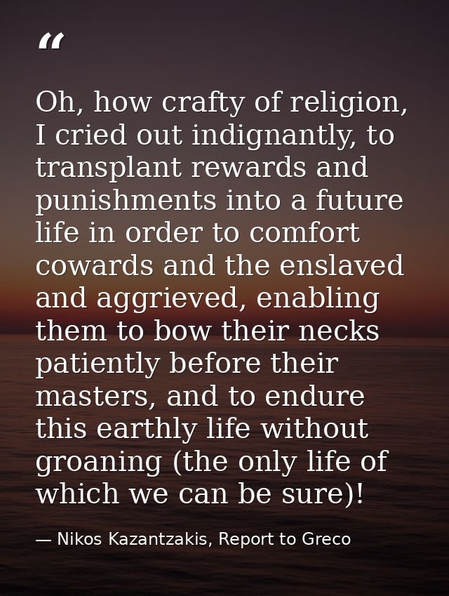 Oh, how crafty of religion, I cried out indignantly, to transplant rewards and punishments into a future life in order t — Nikos Kazantzakis, Report to Greco