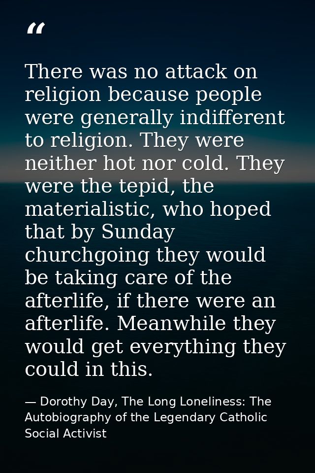 There was no attack on religion because people were generally indifferent to religion. They were neither hot nor cold. T — Dorothy Day, The Long Loneliness: The Autobiography of the Legendary Catholic Social Activist