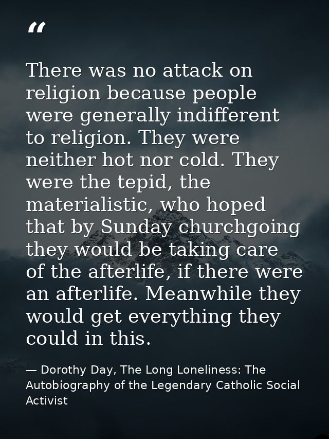 There was no attack on religion because people were generally indifferent to religion. They were neither hot nor cold. T — Dorothy Day, The Long Loneliness: The Autobiography of the Legendary Catholic Social Activist