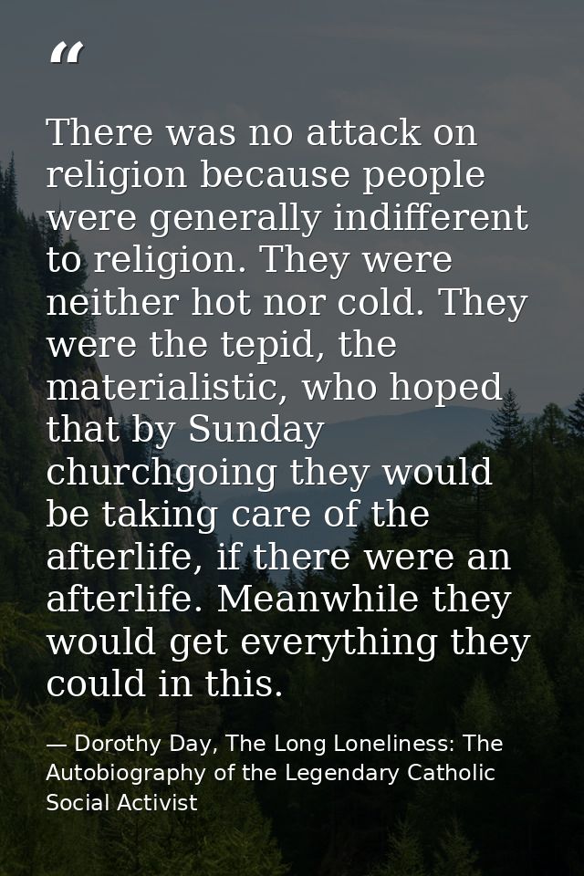 There was no attack on religion because people were generally indifferent to religion. They were neither hot nor cold. T — Dorothy Day, The Long Loneliness: The Autobiography of the Legendary Catholic Social Activist