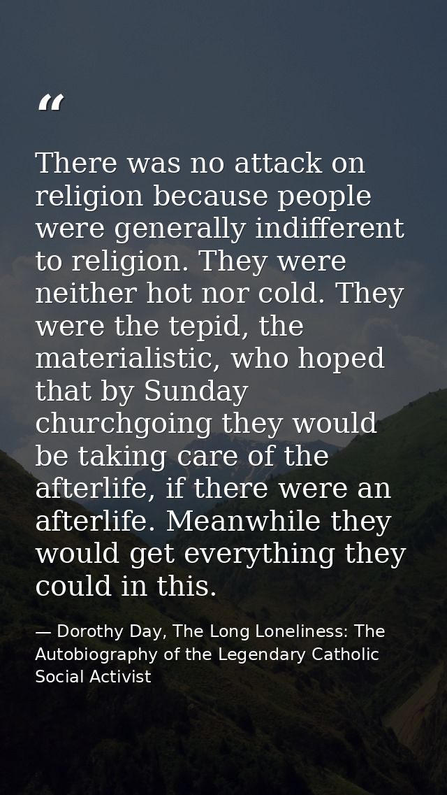 There was no attack on religion because people were generally indifferent to religion. They were neither hot nor cold. T — Dorothy Day, The Long Loneliness: The Autobiography of the Legendary Catholic Social Activist