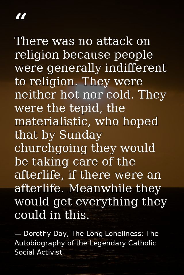 There was no attack on religion because people were generally indifferent to religion. They were neither hot nor cold. T — Dorothy Day, The Long Loneliness: The Autobiography of the Legendary Catholic Social Activist