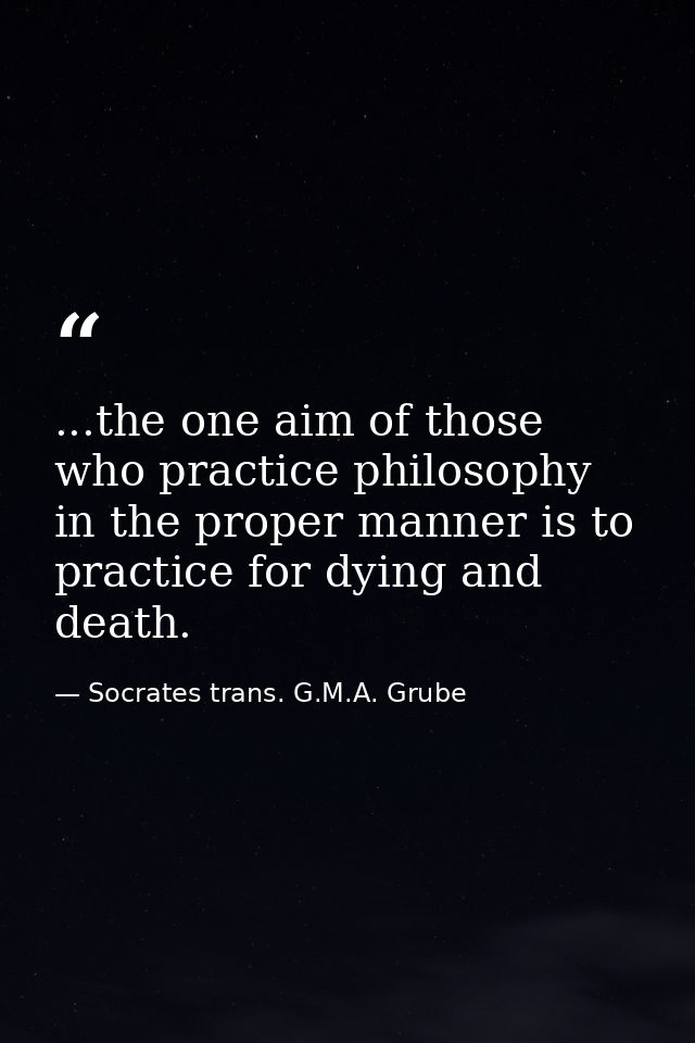 ...the one aim of those who practice philosophy in the proper manner is to practice for dying and death. — Socrates trans. G.M.A. Grube